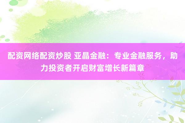 配资网络配资炒股 亚晶金融：专业金融服务，助力投资者开启财富增长新篇章