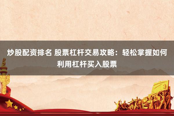 炒股配资排名 股票杠杆交易攻略：轻松掌握如何利用杠杆买入股票