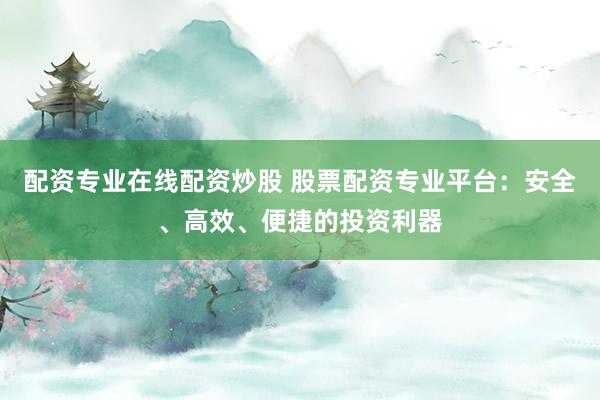 配资专业在线配资炒股 股票配资专业平台：安全、高效、便捷的投资利器