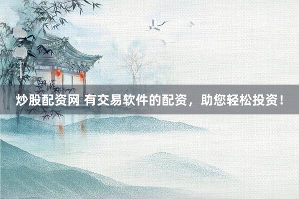 炒股配资网 有交易软件的配资，助您轻松投资！