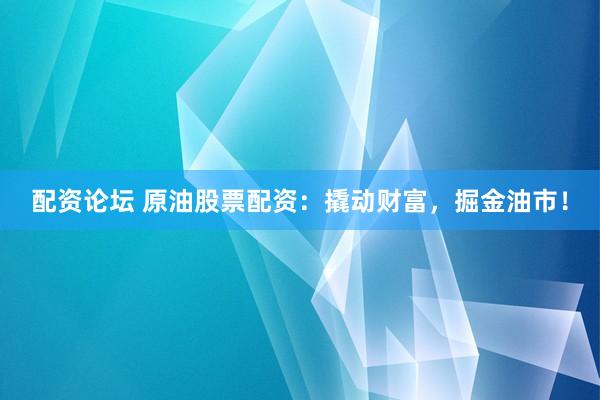 配资论坛 原油股票配资：撬动财富，掘金油市！