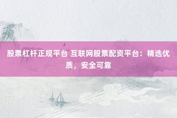 股票杠杆正规平台 互联网股票配资平台：精选优质，安全可靠
