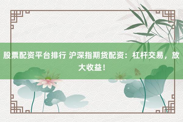 股票配资平台排行 沪深指期货配资：杠杆交易，放大收益！