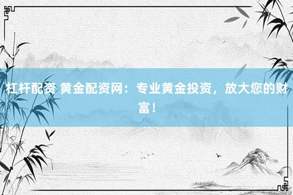 杠杆配资 黄金配资网：专业黄金投资，放大您的财富！