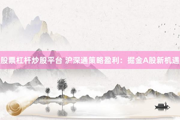 股票杠杆炒股平台 沪深通策略盈利：掘金A股新机遇