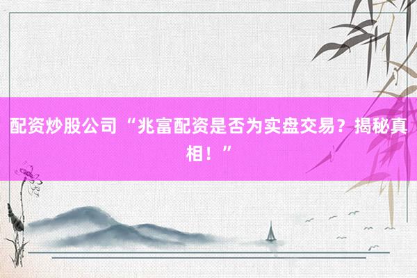 配资炒股公司 “兆富配资是否为实盘交易？揭秘真相！”
