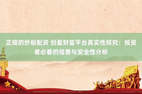 正规的炒股配资 创盈财富平台真实性探究：投资者必看的信誉与安全性分析