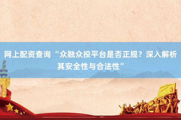网上配资查询 “众融众投平台是否正规？深入解析其安全性与合法性”
