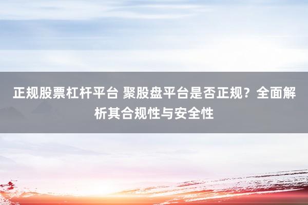 正规股票杠杆平台 聚股盘平台是否正规？全面解析其合规性与安全性