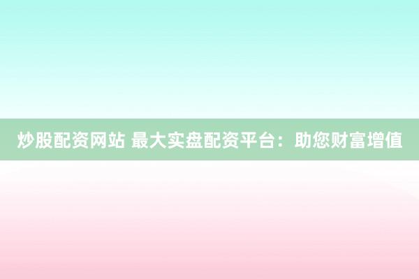 炒股配资网站 最大实盘配资平台：助您财富增值