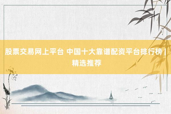 股票交易网上平台 中国十大靠谱配资平台排行榜 | 精选推荐