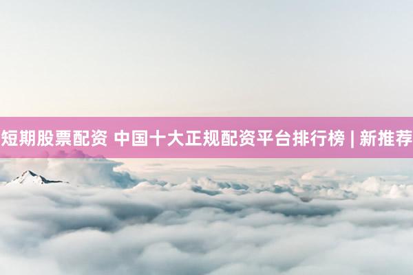 短期股票配资 中国十大正规配资平台排行榜 | 新推荐