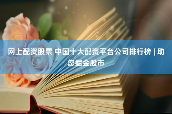 网上配资股票 中国十大配资平台公司排行榜 | 助您掘金股市