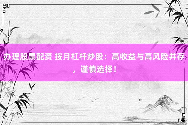 办理股票配资 按月杠杆炒股：高收益与高风险并存，谨慎选择！