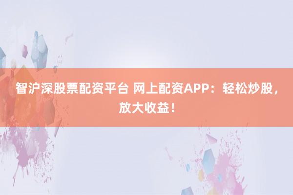智沪深股票配资平台 网上配资APP：轻松炒股，放大收益！
