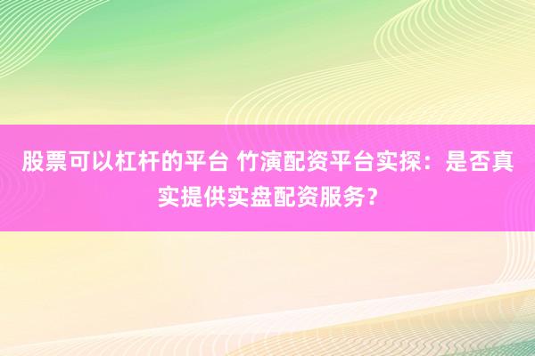 股票可以杠杆的平台 竹演配资平台实探：是否真实提供实盘配资服务？