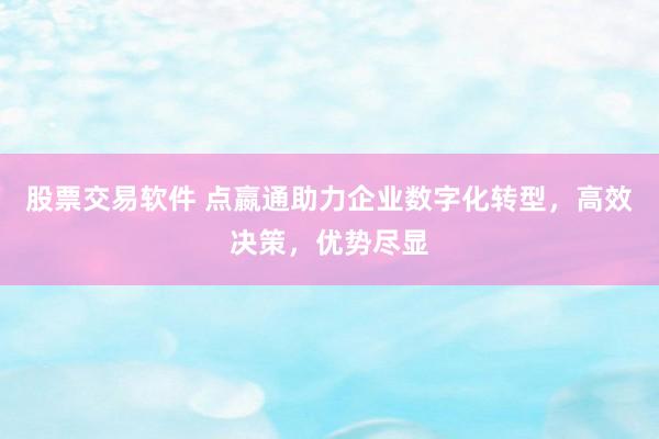 股票交易软件 点嬴通助力企业数字化转型，高效决策，优势尽显