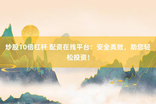 炒股10倍杠杆 配资在线平台：安全高效，助您轻松投资！