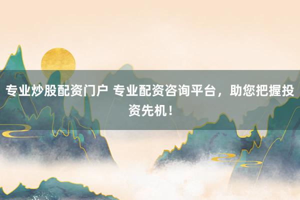专业炒股配资门户 专业配资咨询平台，助您把握投资先机！
