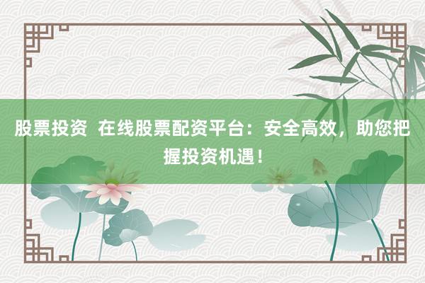 股票投资  在线股票配资平台：安全高效，助您把握投资机遇！