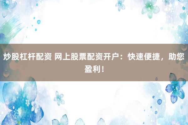 炒股杠杆配资 网上股票配资开户：快速便捷，助您盈利！