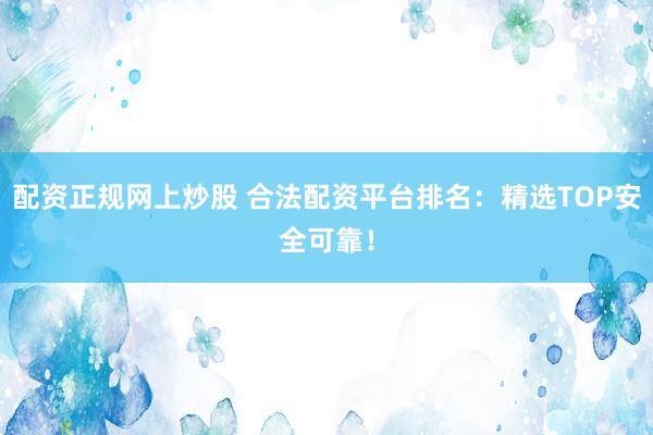 配资正规网上炒股 合法配资平台排名：精选TOP安全可靠！