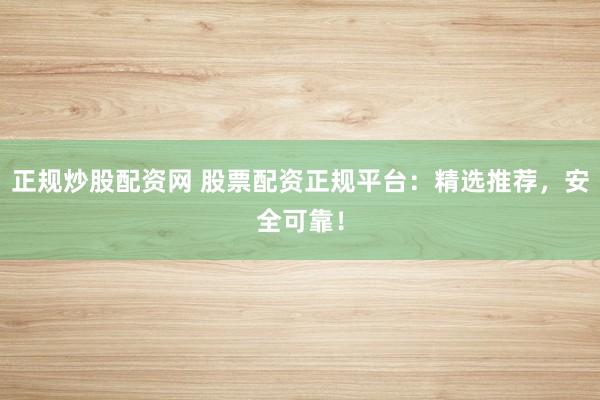 正规炒股配资网 股票配资正规平台：精选推荐，安全可靠！