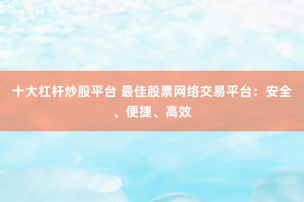 十大杠杆炒股平台 最佳股票网络交易平台：安全、便捷、高效