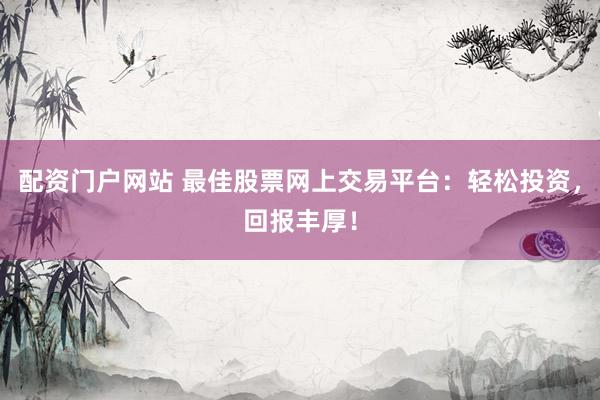 配资门户网站 最佳股票网上交易平台：轻松投资，回报丰厚！