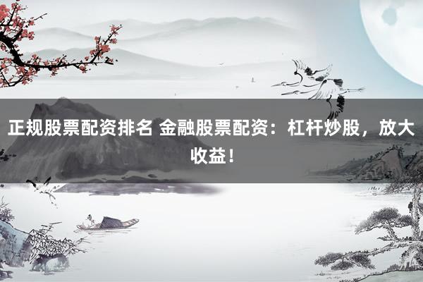 正规股票配资排名 金融股票配资：杠杆炒股，放大收益！