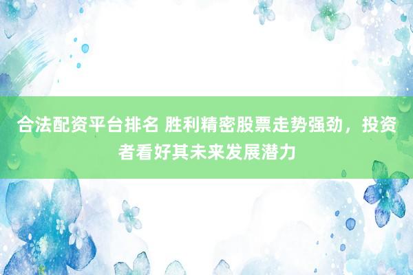合法配资平台排名 胜利精密股票走势强劲，投资者看好其未来发展潜力