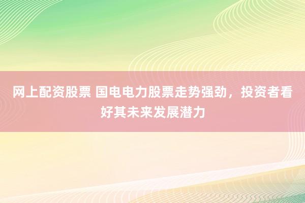 网上配资股票 国电电力股票走势强劲，投资者看好其未来发展潜力