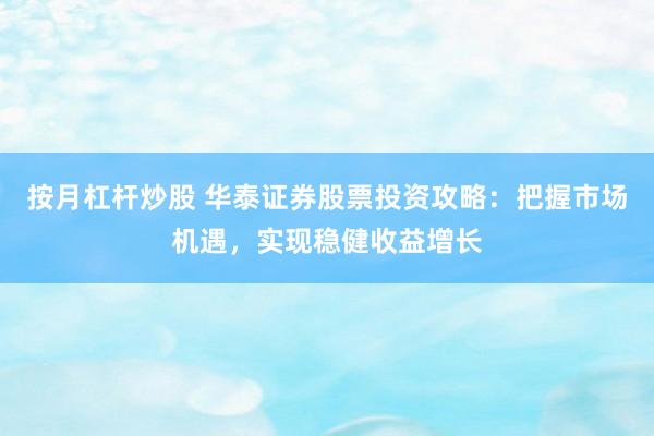 按月杠杆炒股 华泰证券股票投资攻略：把握市场机遇，实现稳健收益增长