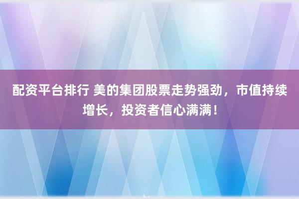 配资平台排行 美的集团股票走势强劲，市值持续增长，投资者信心满满！