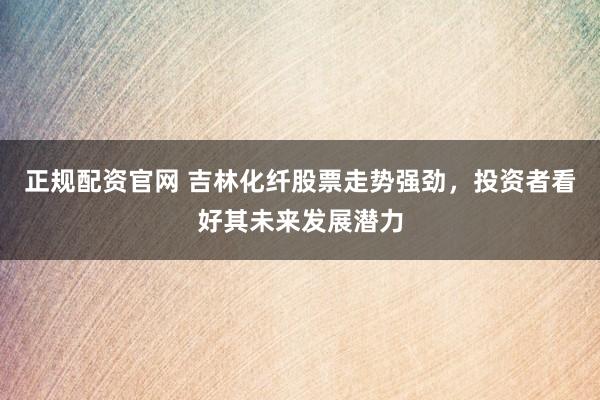 正规配资官网 吉林化纤股票走势强劲，投资者看好其未来发展潜力