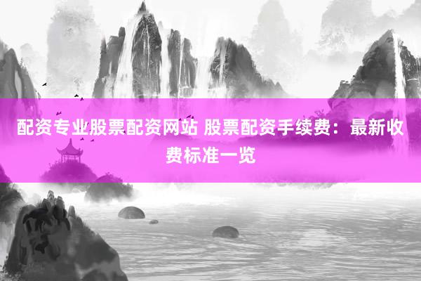 配资专业股票配资网站 股票配资手续费：最新收费标准一览