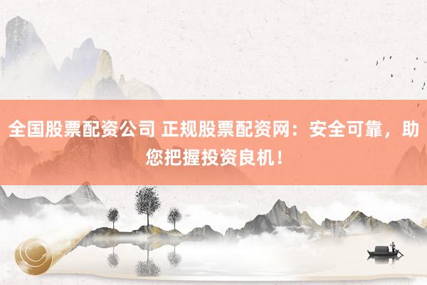 全国股票配资公司 正规股票配资网：安全可靠，助您把握投资良机！
