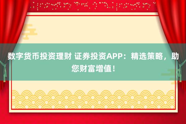 数字货币投资理财 证券投资APP：精选策略，助您财富增值！