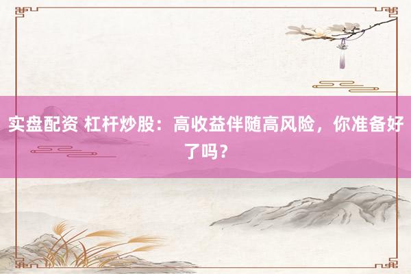 实盘配资 杠杆炒股：高收益伴随高风险，你准备好了吗？