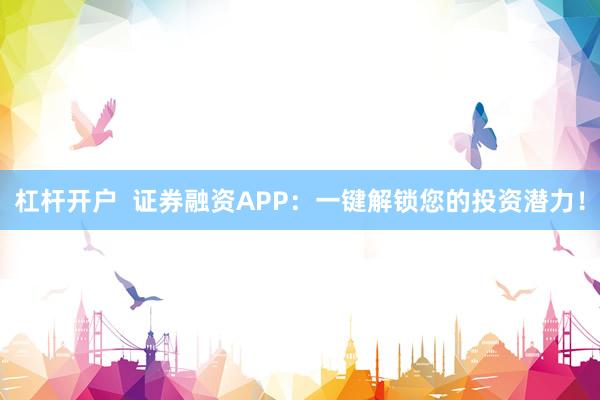 杠杆开户  证券融资APP：一键解锁您的投资潜力！