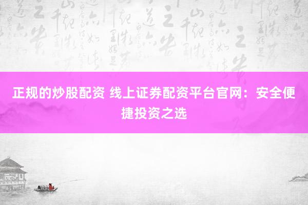 正规的炒股配资 线上证券配资平台官网：安全便捷投资之选
