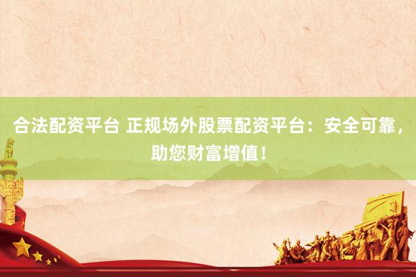 合法配资平台 正规场外股票配资平台：安全可靠，助您财富增值！