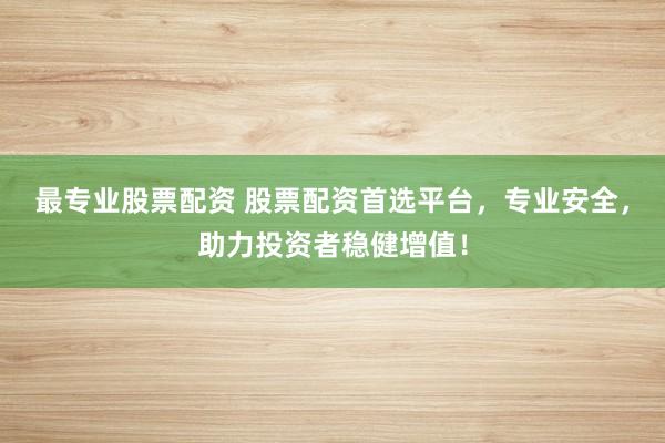 最专业股票配资 股票配资首选平台，专业安全，助力投资者稳健增值！