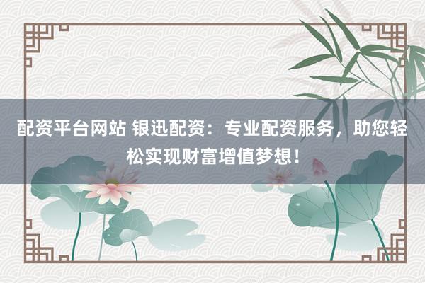 配资平台网站 银迅配资：专业配资服务，助您轻松实现财富增值梦想！