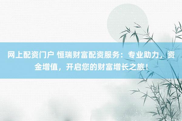 网上配资门户 恒瑞财富配资服务：专业助力，资金增值，开启您的财富增长之旅！