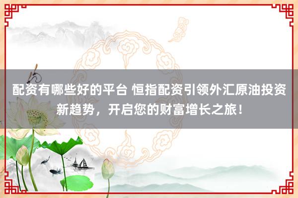配资有哪些好的平台 恒指配资引领外汇原油投资新趋势，开启您的财富增长之旅！