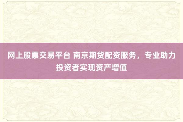 网上股票交易平台 南京期货配资服务，专业助力投资者实现资产增值