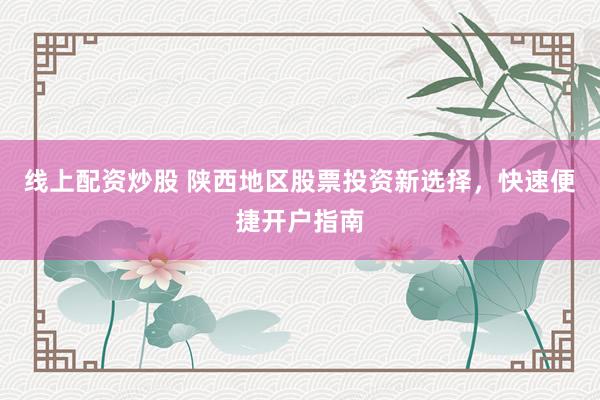 线上配资炒股 陕西地区股票投资新选择，快速便捷开户指南