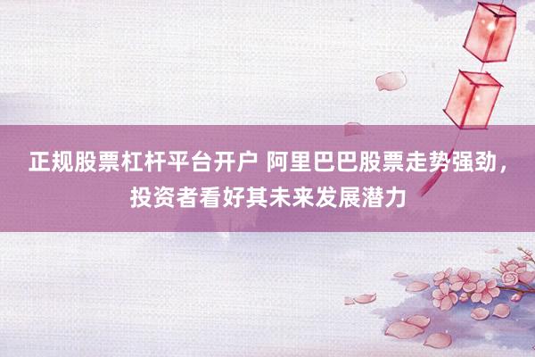 正规股票杠杆平台开户 阿里巴巴股票走势强劲，投资者看好其未来发展潜力