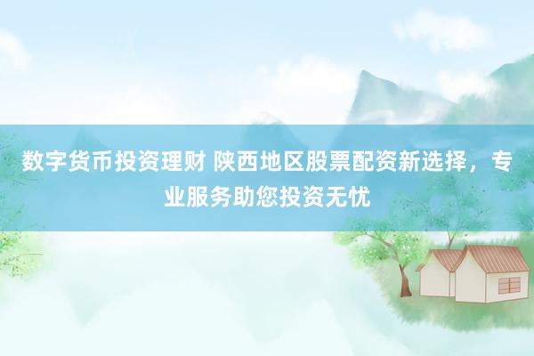数字货币投资理财 陕西地区股票配资新选择，专业服务助您投资无忧